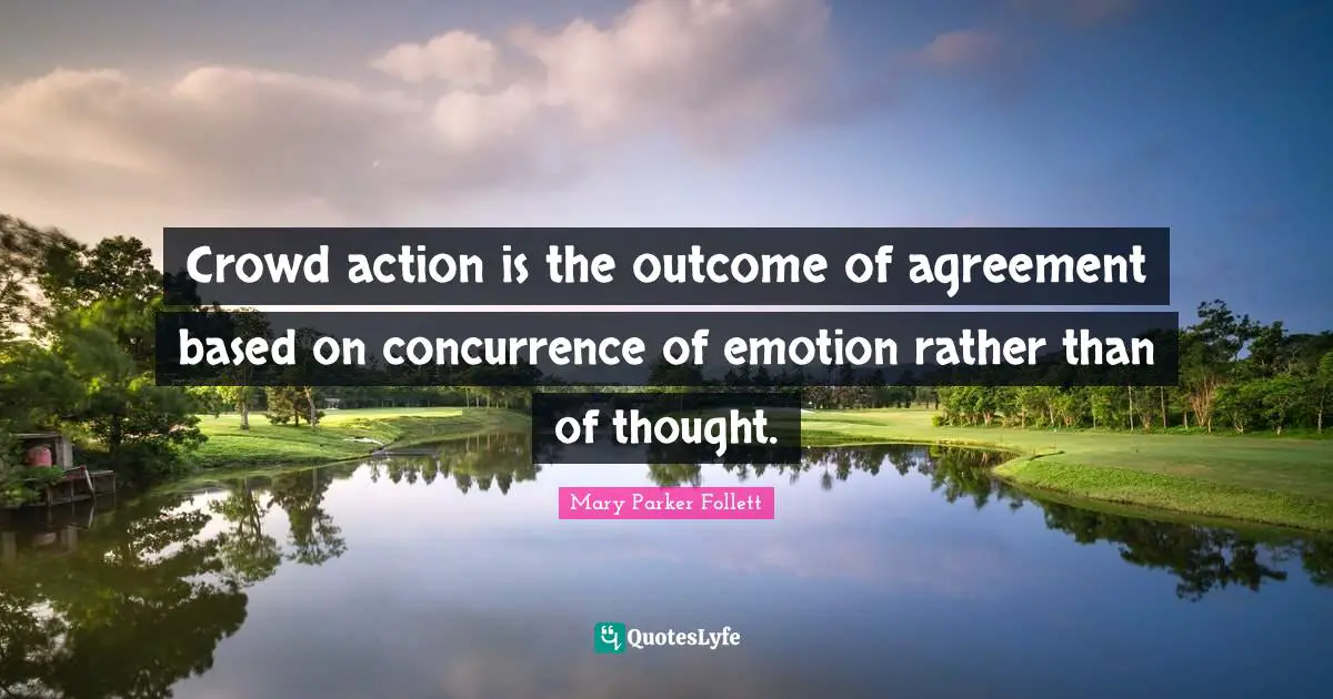 Mary Parker Follett Quotes: "Crowd action is the outcome of agreement based on concurrence of emotion rather than of thought."