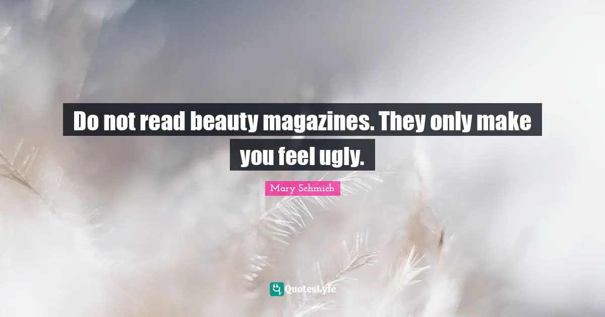 Do not read beauty magazines. They only make you feel ugly.