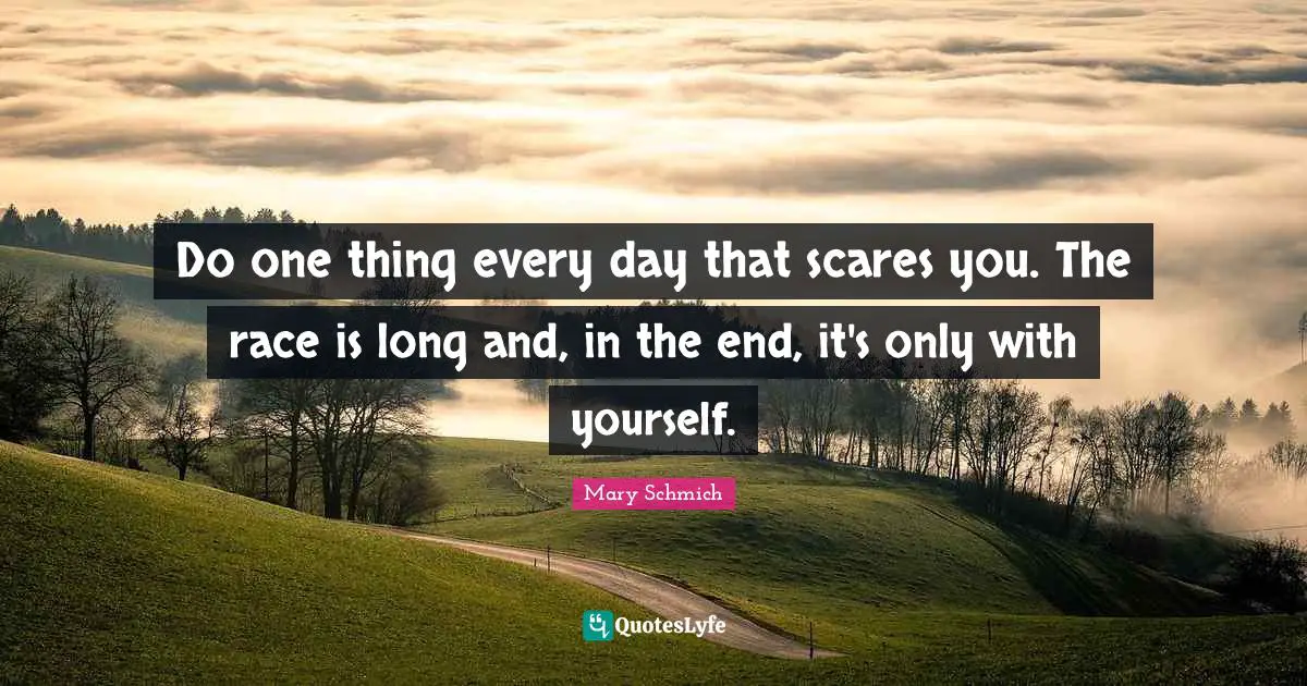 Do one thing every day that scares you. The race is long and, in the end, it's only with yourself.