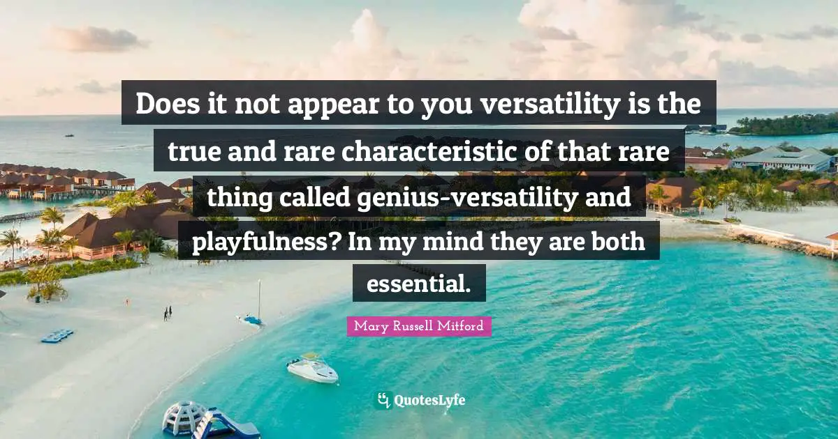 Does it not appear to you versatility is the true and rare characteristic of that rare thing called genius-versatility and playfulness? In my mind they are both essential.