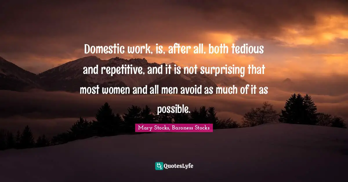 Domestic work, is, after all, both tedious and repetitive, and it is not surprising that most women and all men avoid as much of it as possible.