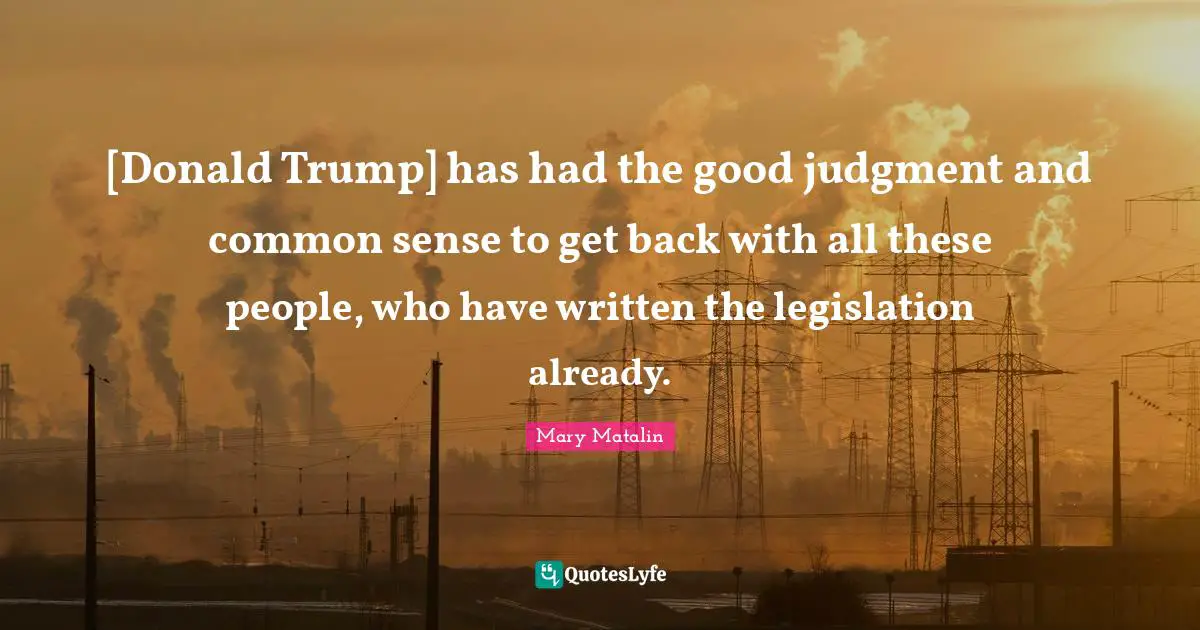 [Donald Trump] has had the good judgment and common sense to get back with all these people, who have written the legislation already.