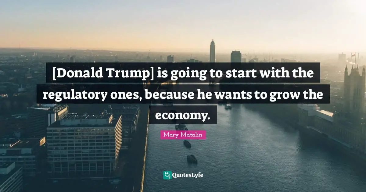 [Donald Trump] is going to start with the regulatory ones, because he wants to grow the economy.