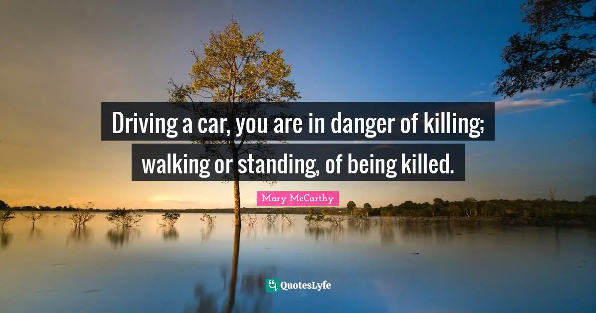 Driving a car, you are in danger of killing; walking or standing, of being killed.