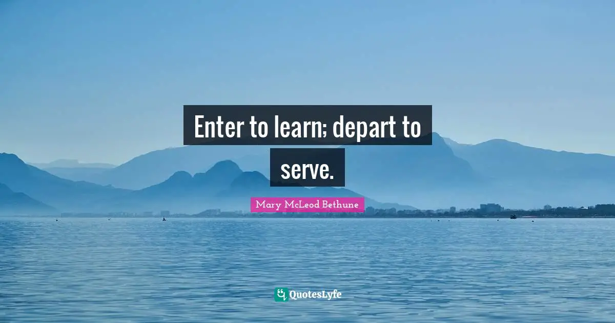 Mary McLeod Bethune Quotes: "Enter to learn; depart to serve."