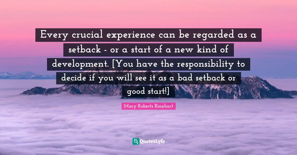 Every crucial experience can be regarded as a setback - or a start of a new kind of development. [You have the responsibility to decide if you will see it as a bad setback or good start!]