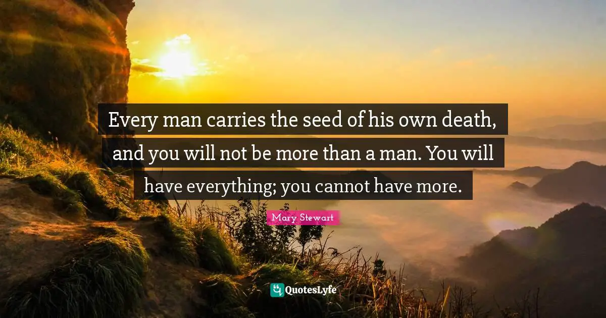 Every man carries the seed of his own death, and you will not be more than a man. You will have everything; you cannot have more.