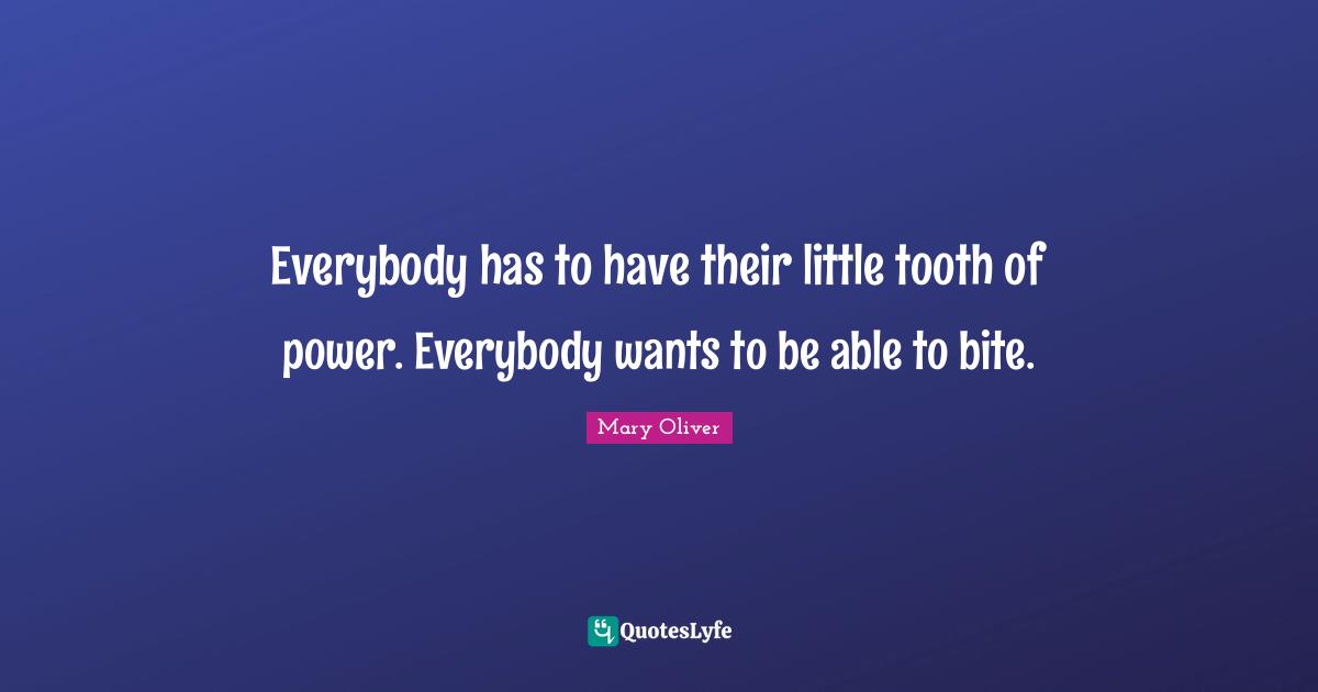 Everybody has to have their little tooth of power. Everybody wants to be able to bite.