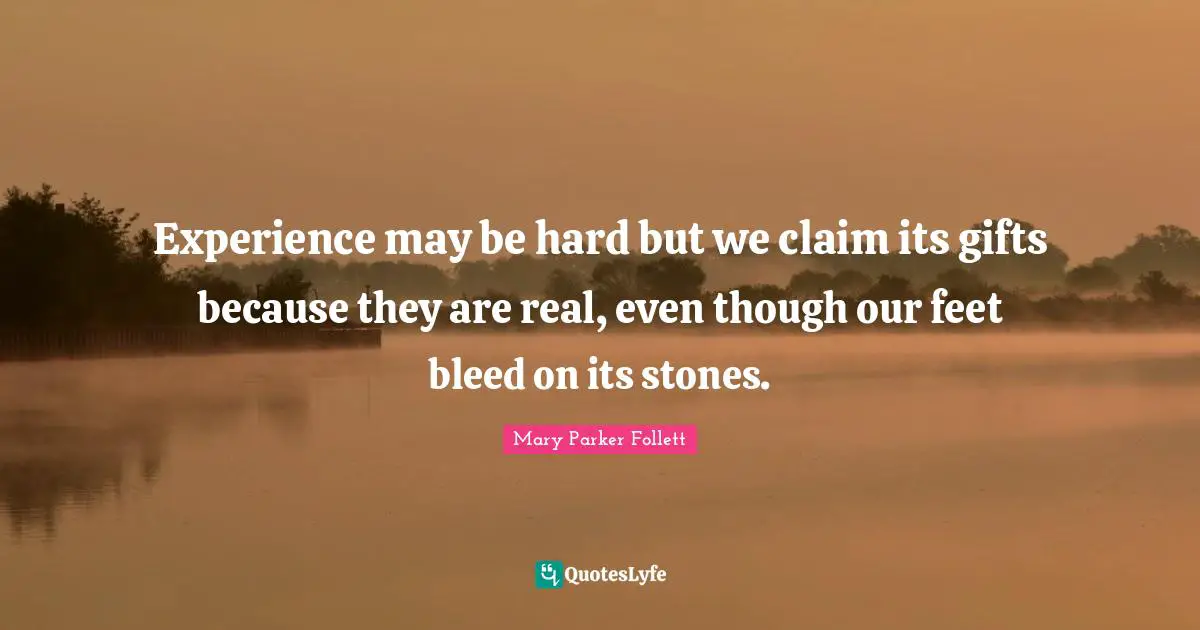Mary Parker Follett Quotes: "Experience may be hard but we claim its gifts because they are real, even though our feet bleed on its stones."