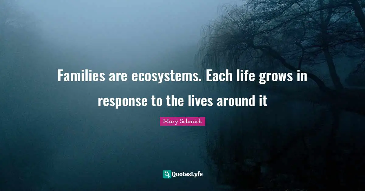 Ecosystems Quotes: "Families are ecosystems. Each life grows in response to the lives around it"