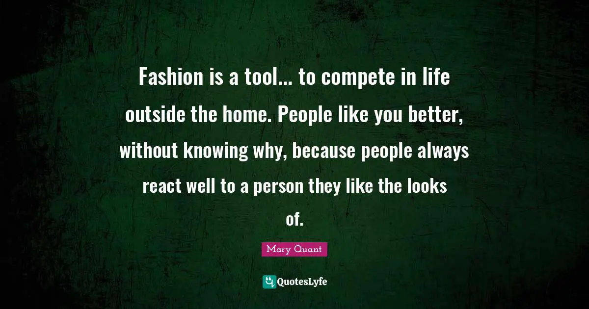 Fashion is a tool... to compete in life outside the home. People like you better, without knowing why, because people always react well to a person they like the looks of.