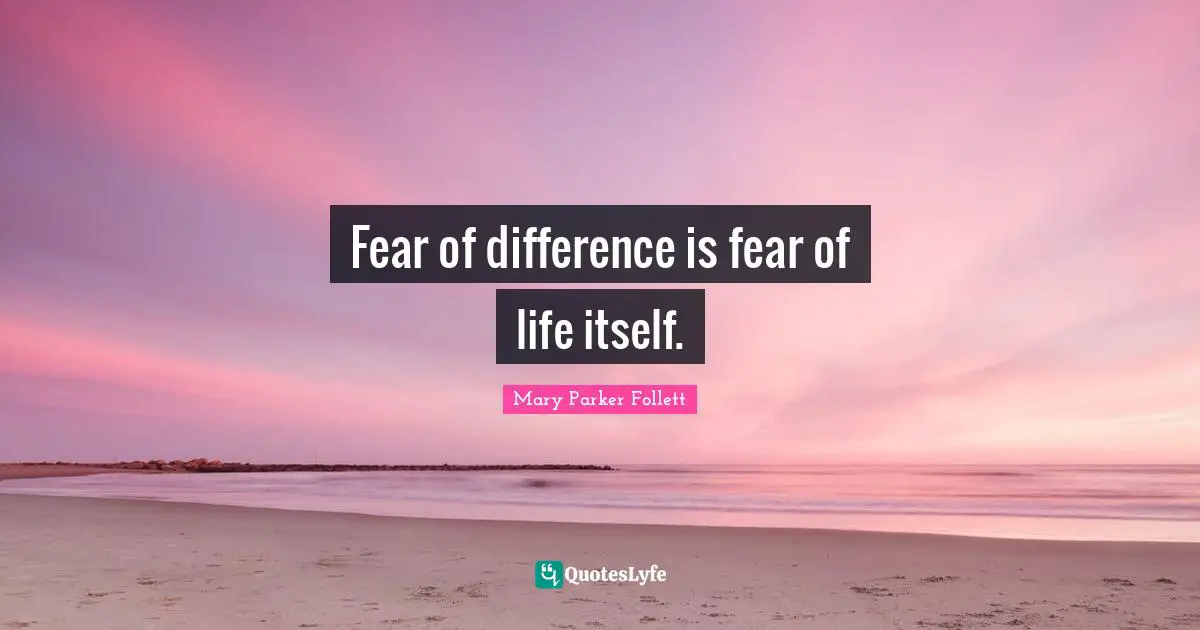 Mary Parker Follett Quotes: "Fear of difference is fear of life itself."