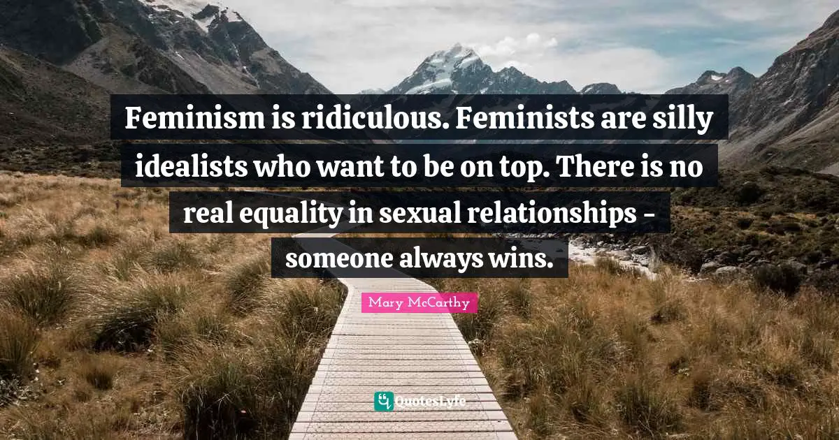 Mary McCarthy Quotes: "Feminism is ridiculous. Feminists are silly idealists who want to be on top. There is no real equality in sexual relationships - someone always wins."