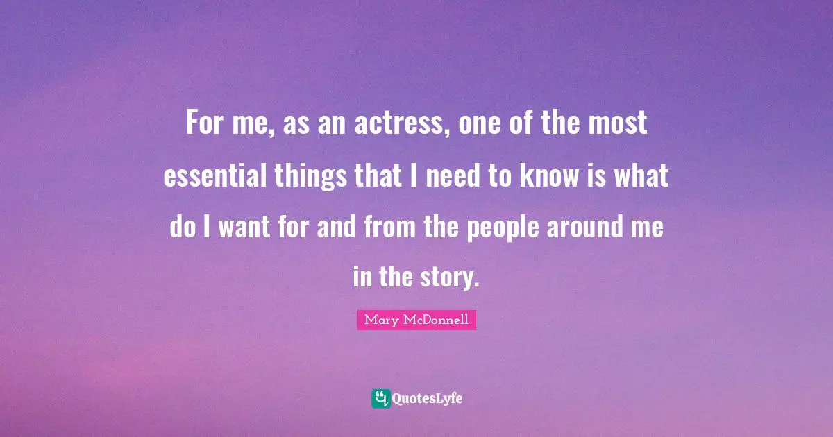For me, as an actress, one of the most essential things that I need to know is what do I want for and from the people around me in the story.