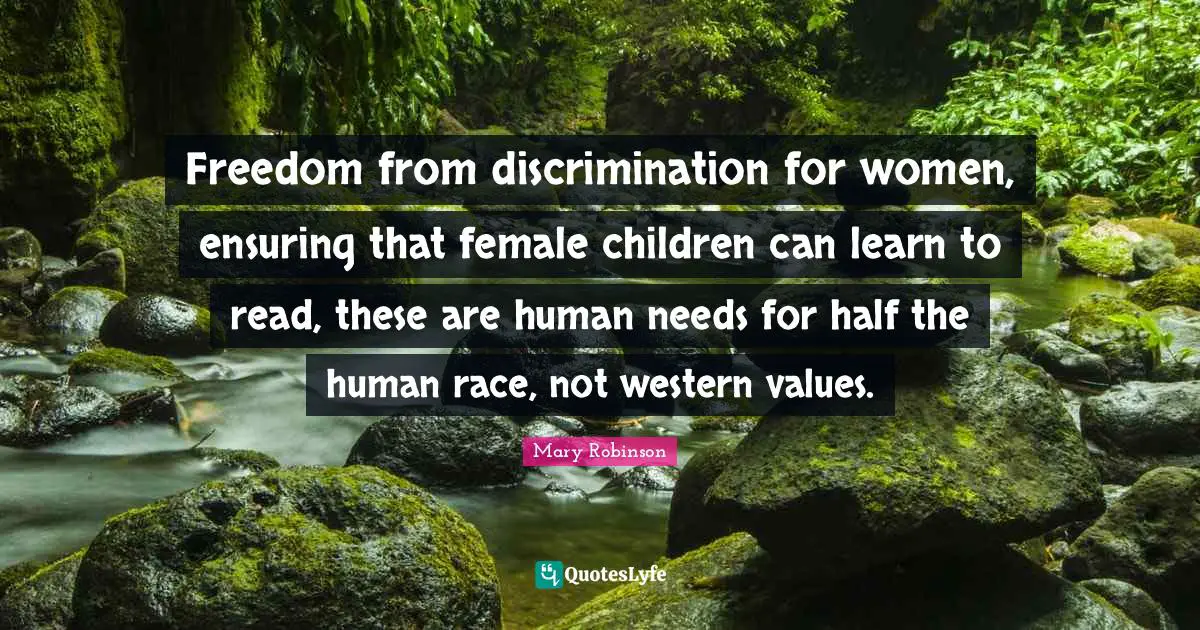 Mary Robinson Quotes: "Freedom from discrimination for women, ensuring that female children can learn to read, these are human needs for half the human race, not western values."