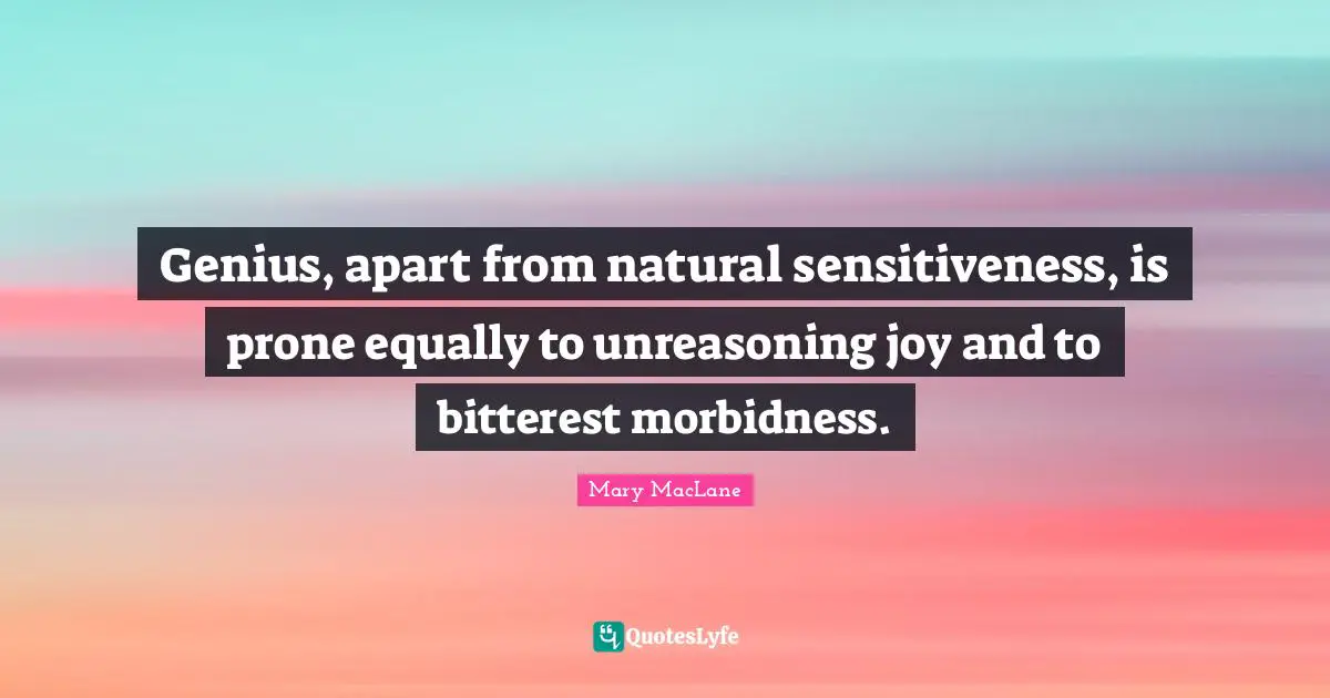 Genius, apart from natural sensitiveness, is prone equally to unreasoning joy and to bitterest morbidness.