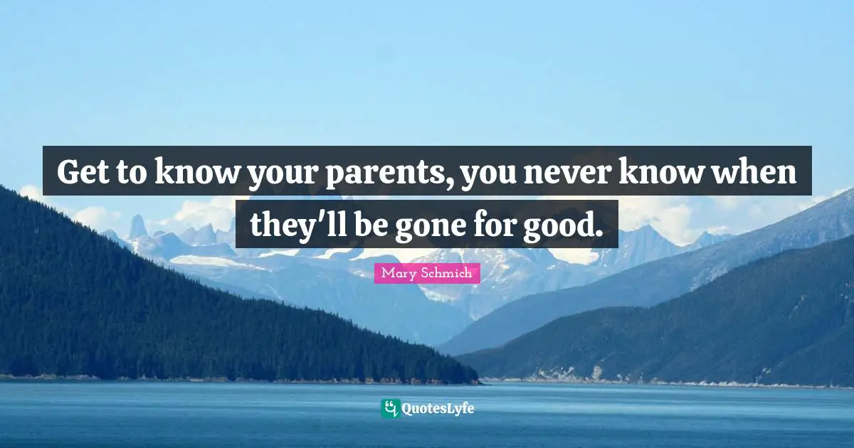 Get to know your parents, you never know when they'll be gone for good.