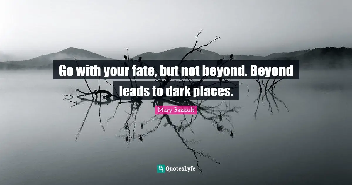 Go with your fate, but not beyond. Beyond leads to dark places.