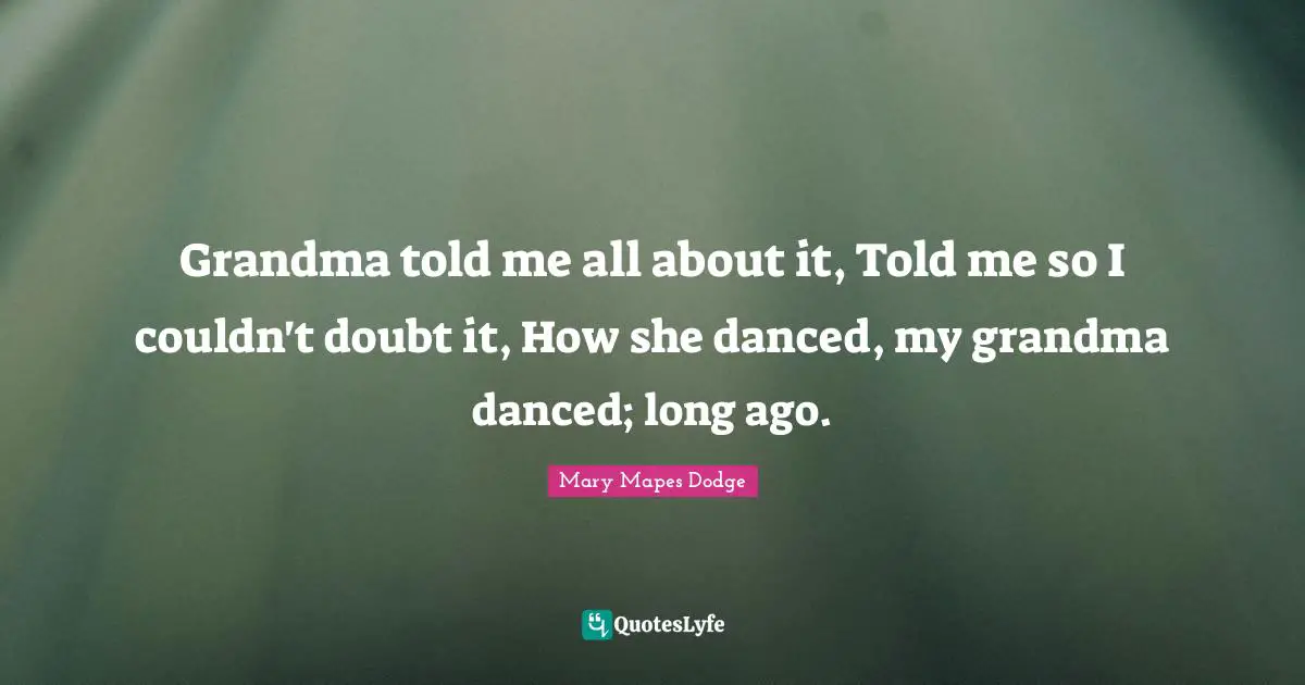 Grandma told me all about it, Told me so I couldn't doubt it, How she danced, my grandma danced; long ago.