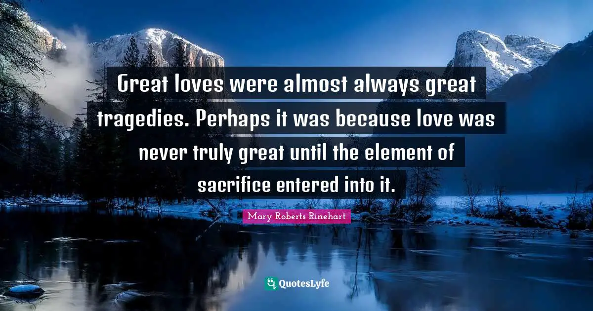 Great loves were almost always great tragedies. Perhaps it was because love was never truly great until the element of sacrifice entered into it.