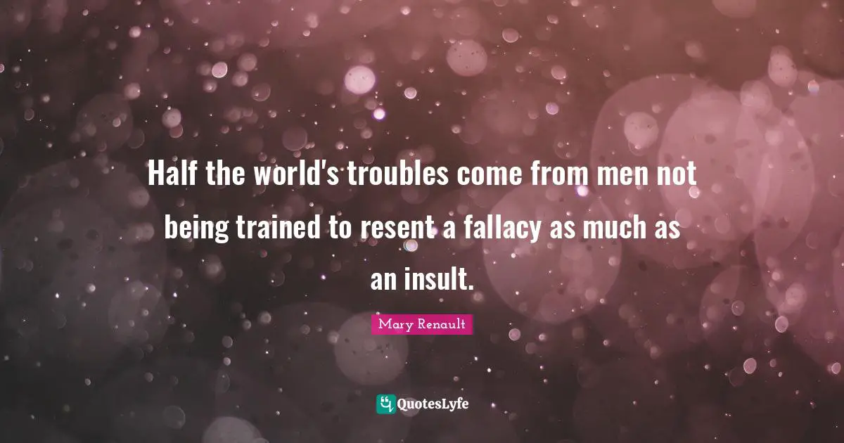Half the world's troubles come from men not being trained to resent a fallacy as much as an insult.