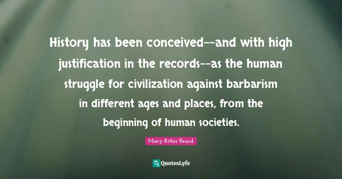 History has been conceived--and with high justification in the records--as the human struggle for civilization against barbarism in different ages and places, from the beginning of human societies.
