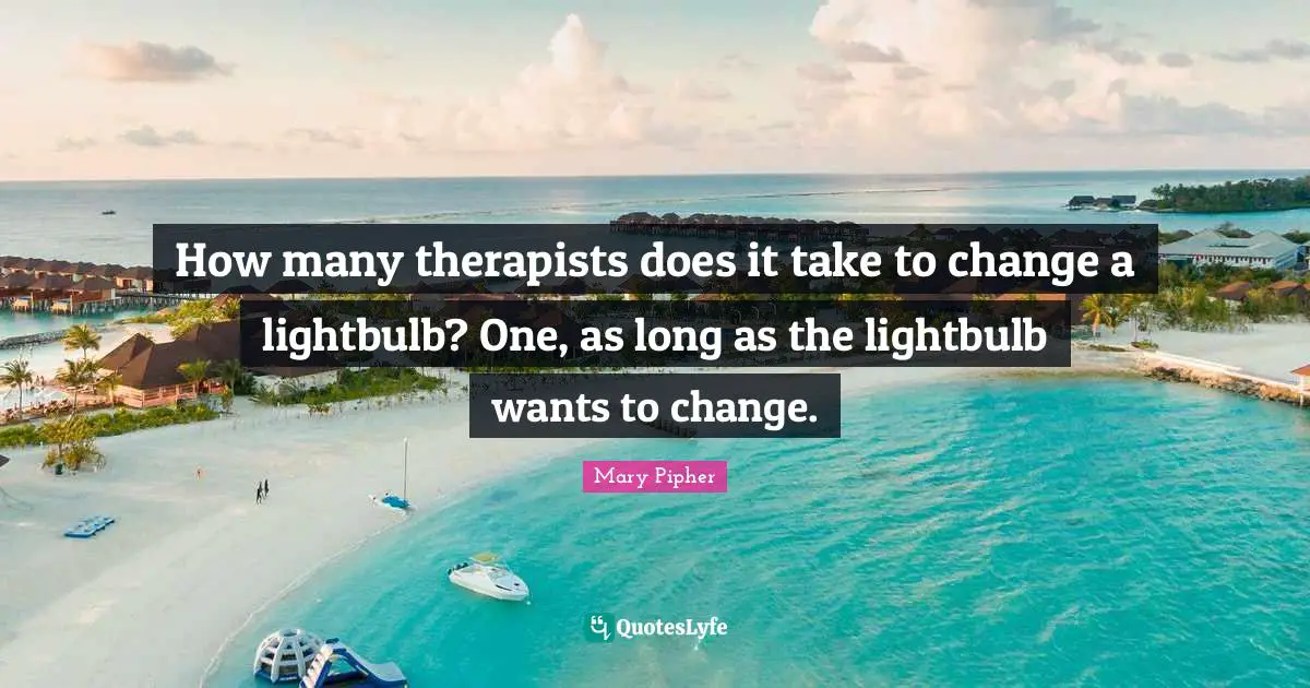How many therapists does it take to change a lightbulb? One, as long as the lightbulb wants to change.