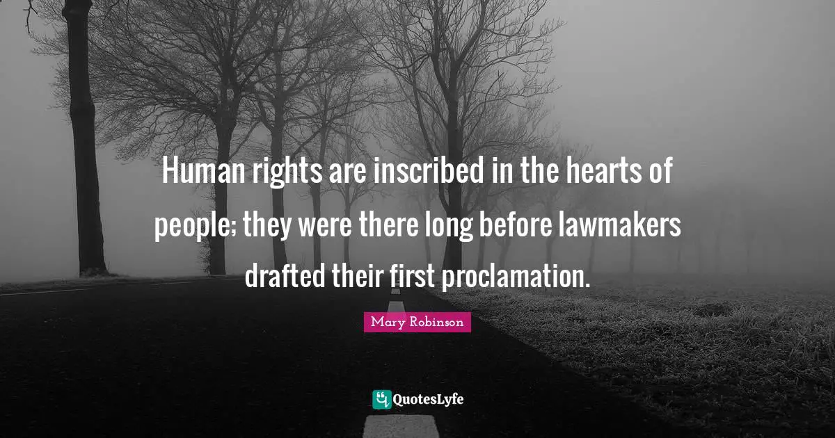 Human rights are inscribed in the hearts of people; they were there long before lawmakers drafted their first proclamation.