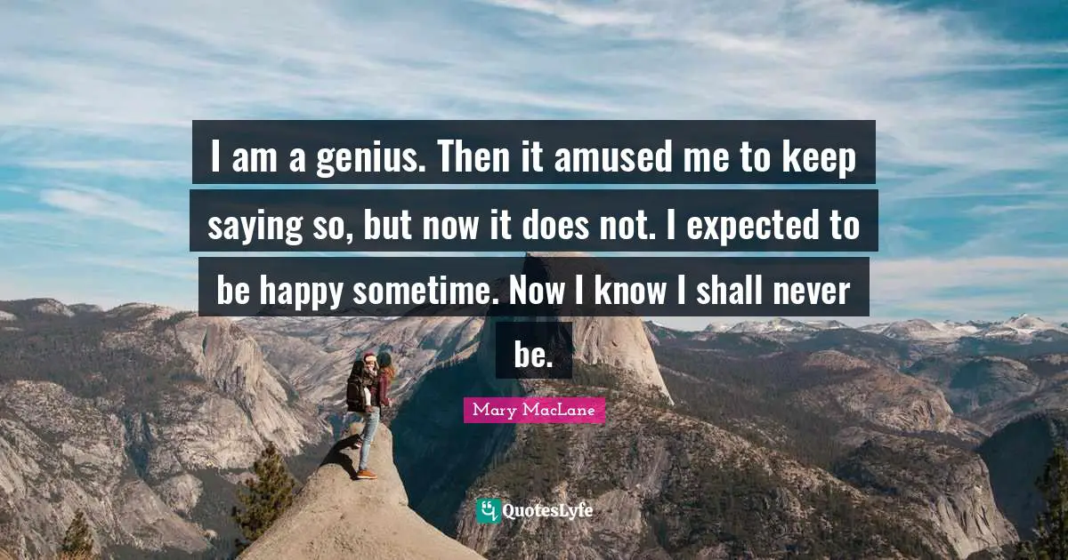 I am a genius. Then it amused me to keep saying so, but now it does not. I expected to be happy sometime. Now I know I shall never be.