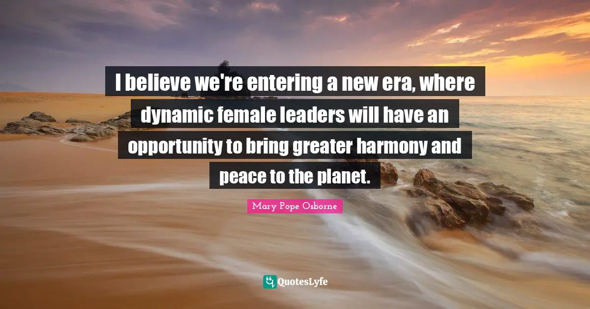 I believe we're entering a new era, where dynamic female leaders will have an opportunity to bring greater harmony and peace to the planet.