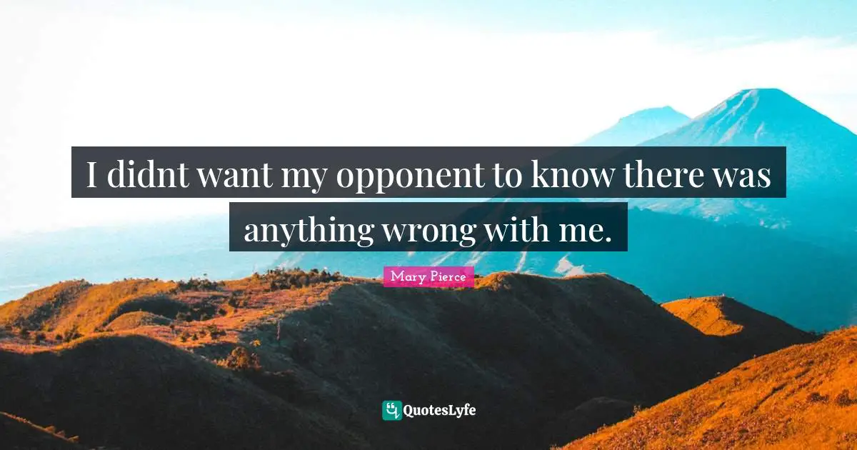 I didnt want my opponent to know there was anything wrong with me.