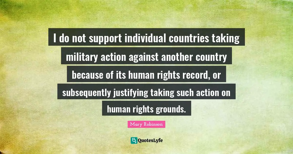 Mary Robinson Quotes: "I do not support individual countries taking military action against another country because of its human rights record, or subsequently justifying taking such action on human rights grounds."