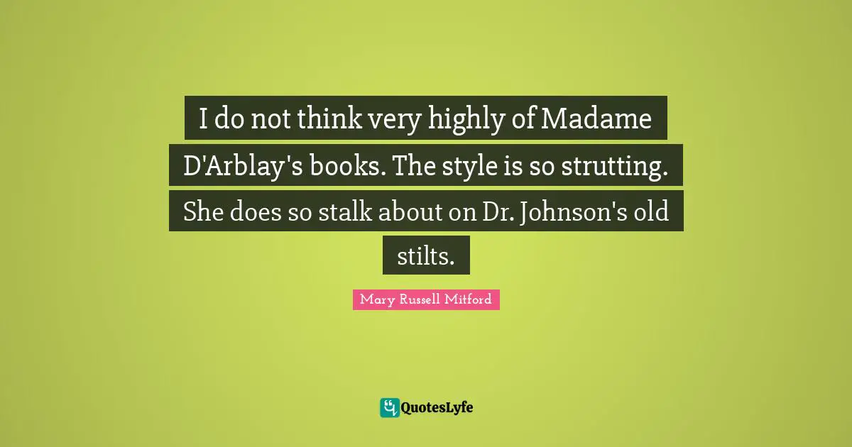I do not think very highly of Madame D'Arblay's books. The style is so strutting. She does so stalk about on Dr. Johnson's old stilts.
