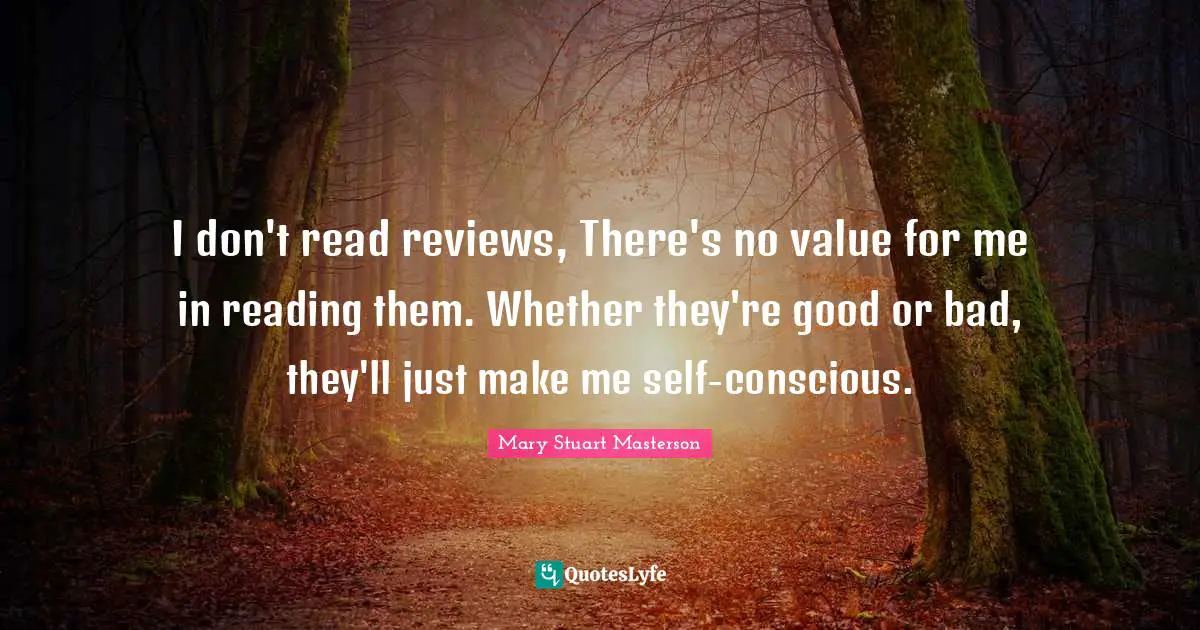 Self Conscious Quotes: "I don't read reviews, There's no value for me in reading them. Whether they're good or bad, they'll just make me self-conscious."