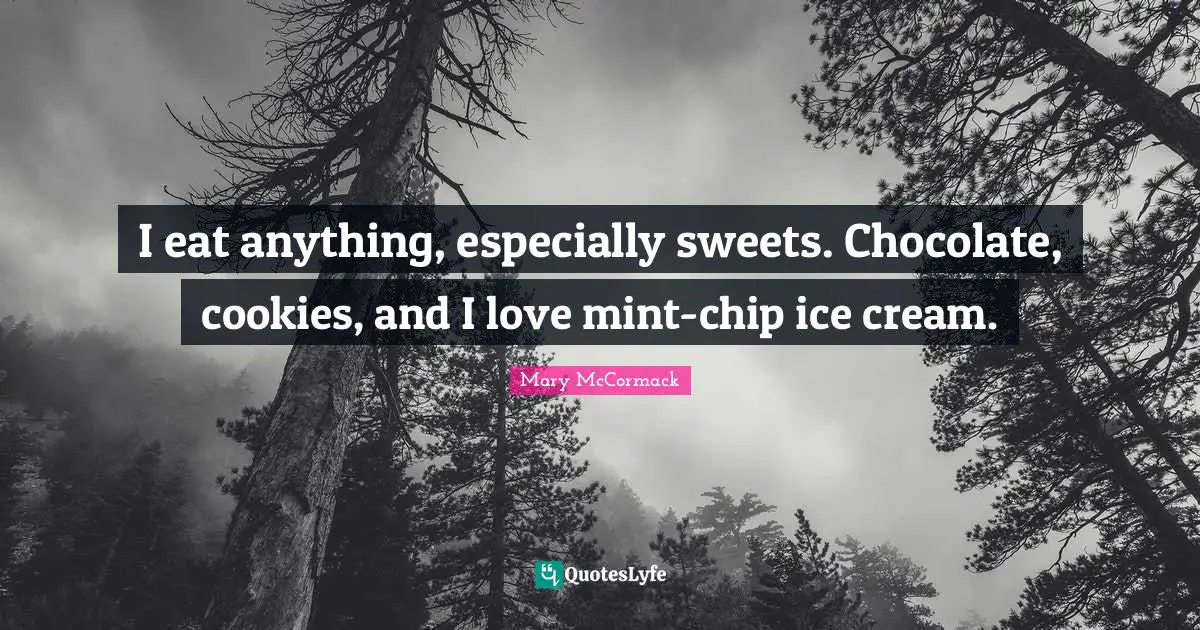 I eat anything, especially sweets. Chocolate, cookies, and I love mint-chip ice cream.