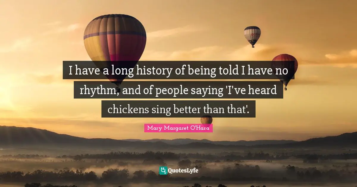 I have a long history of being told I have no rhythm, and of people saying 'I've heard chickens sing better than that'.