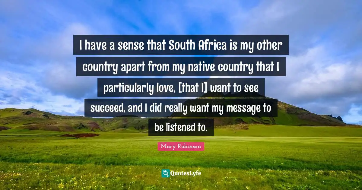 Mary Robinson Quotes: "I have a sense that South Africa is my other country apart from my native country that I particularly love, [that I] want to see succeed, and I did really want my message to be listened to."