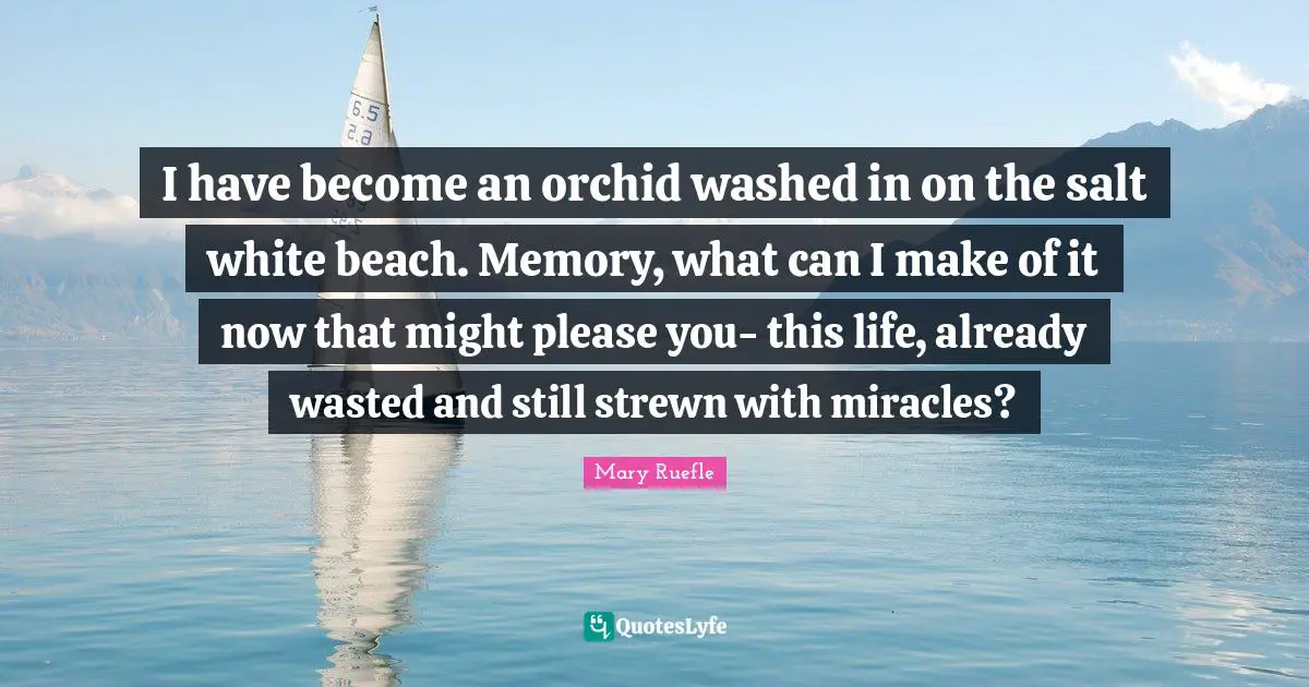 Mary Ruefle Quotes: I have become an orchid washed in on the salt white beach. Memory, what can I make of it now that might please you- this life, already wasted and still strewn with miracles?