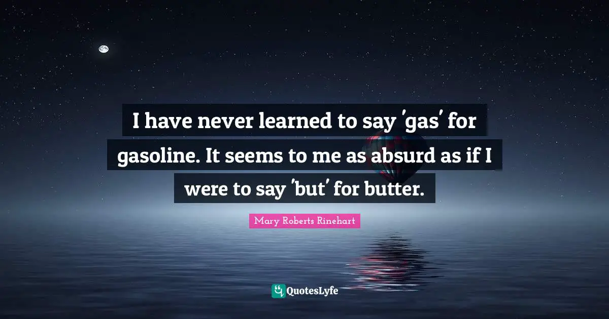 I have never learned to say 'gas' for gasoline. It seems to me as absurd as if I were to say 'but' for butter.