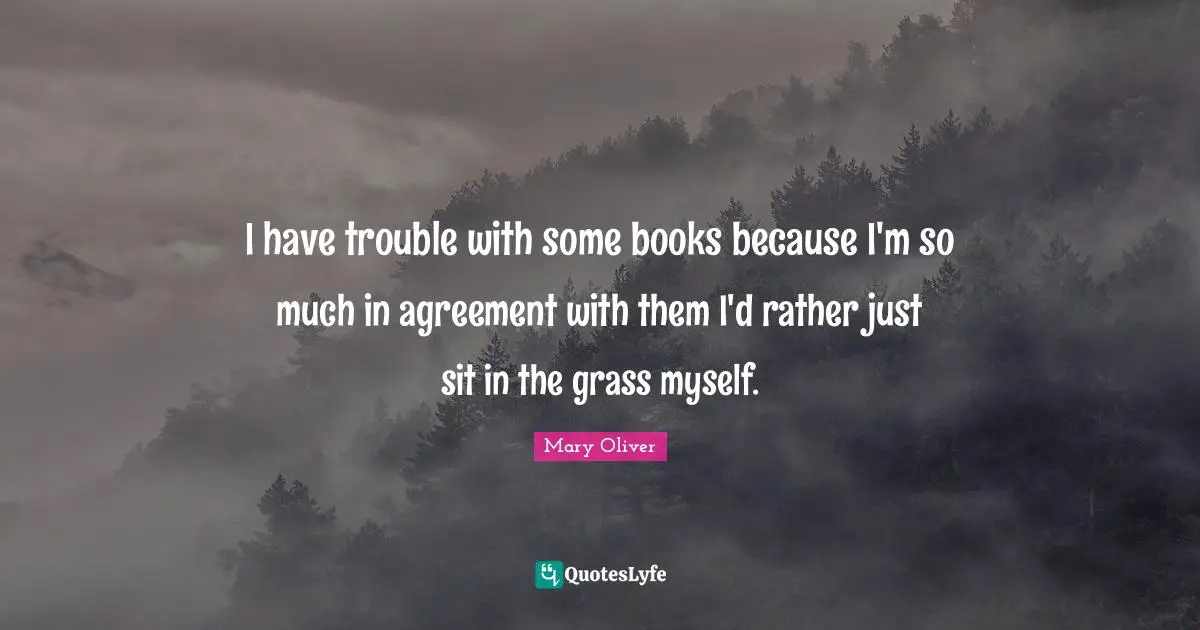 I have trouble with some books because I'm so much in agreement with them I'd rather just sit in the grass myself.