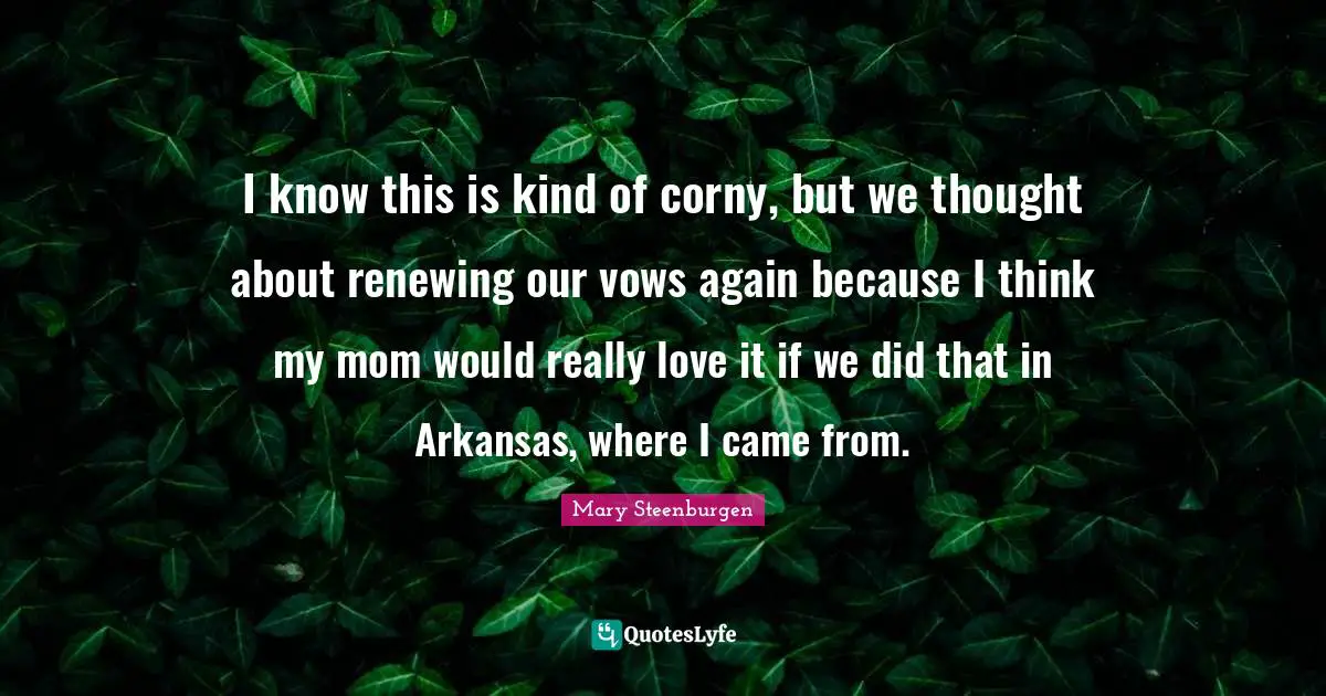 Arkansas Quotes: "I know this is kind of corny, but we thought about renewing our vows again because I think my mom would really love it if we did that in Arkansas, where I came from."