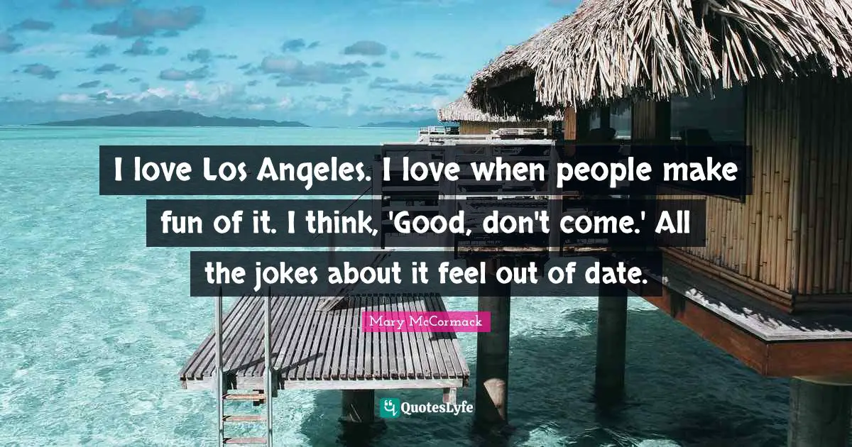 I love Los Angeles. I love when people make fun of it. I think, 'Good, don't come.' All the jokes about it feel out of date.