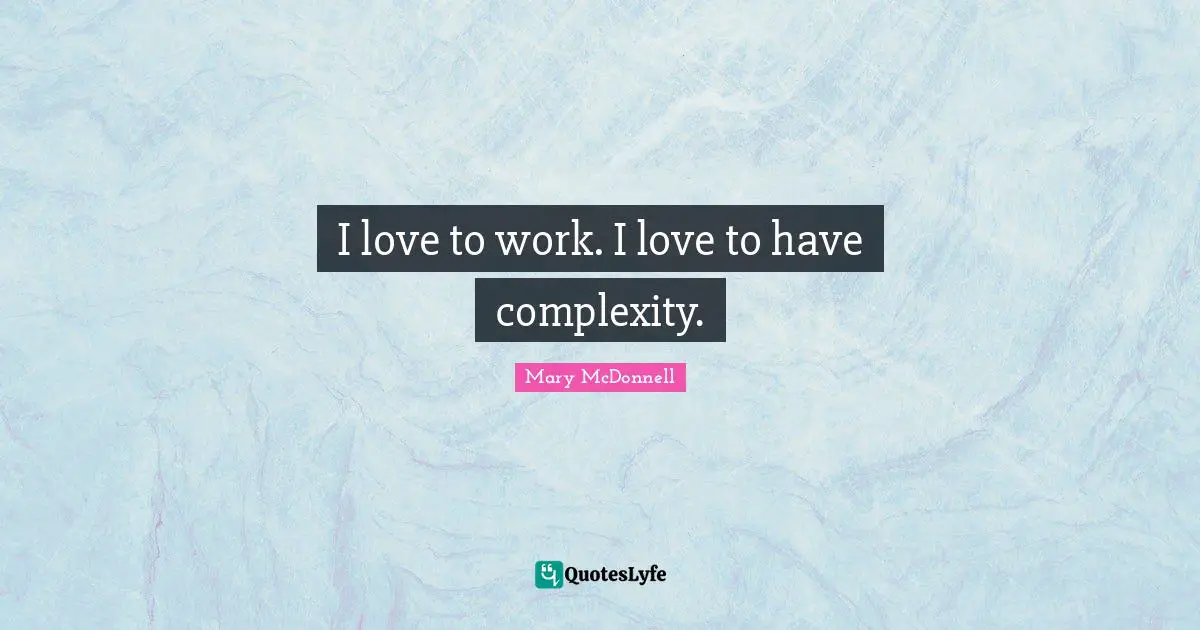 I love to work. I love to have complexity.