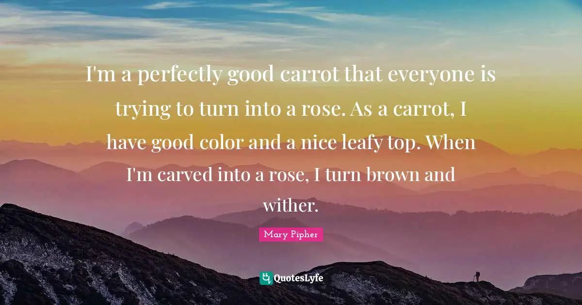 I'm a perfectly good carrot that everyone is trying to turn into a rose. As a carrot, I have good color and a nice leafy top. When I'm carved into a rose, I turn brown and wither.