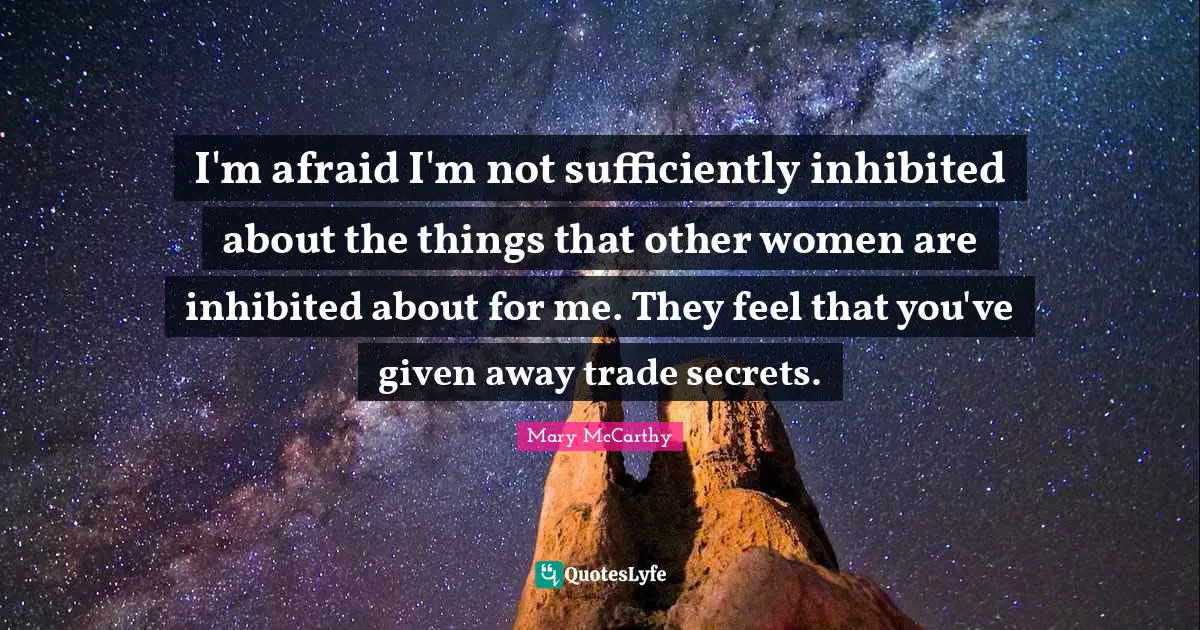 I'm afraid I'm not sufficiently inhibited about the things that other women are inhibited about for me. They feel that you've given away trade secrets.