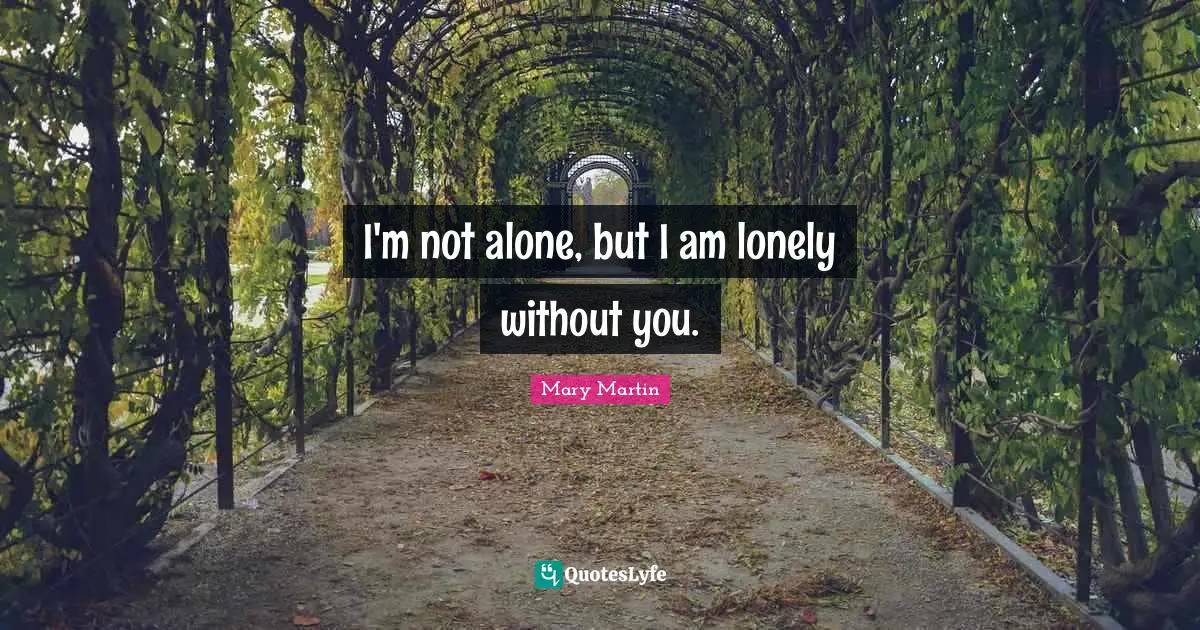 I'm not alone, but I am lonely without you.