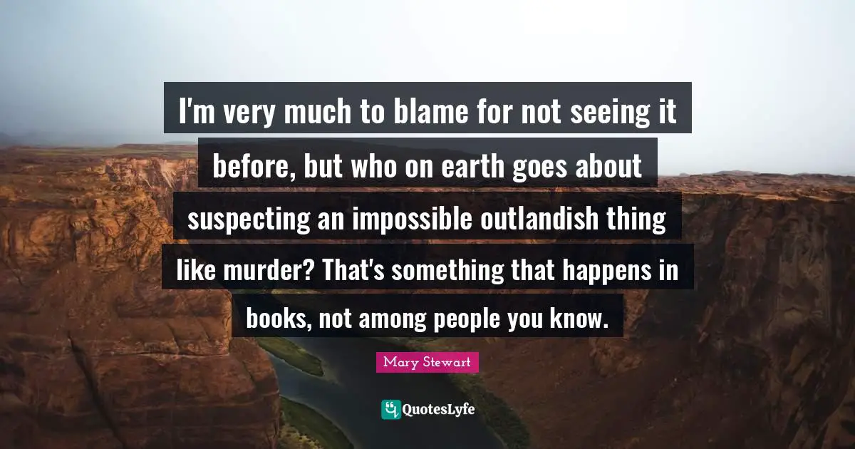 I'm very much to blame for not seeing it before, but who on earth goes about suspecting an impossible outlandish thing like murder? That's something that happens in books, not among people you know.