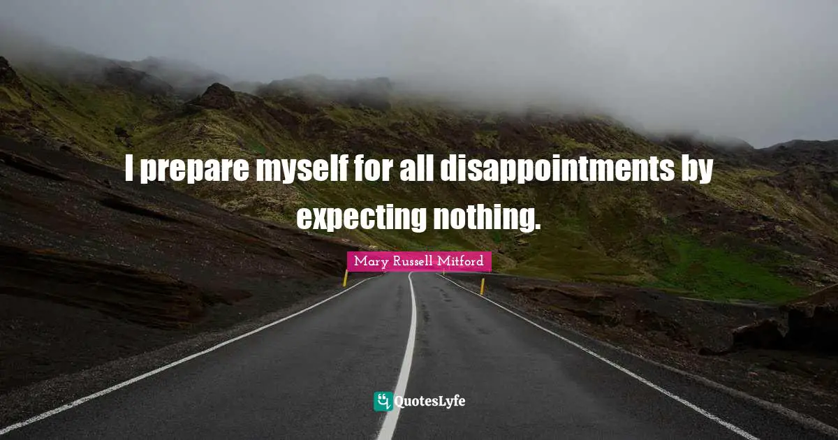 I prepare myself for all disappointments by expecting nothing.