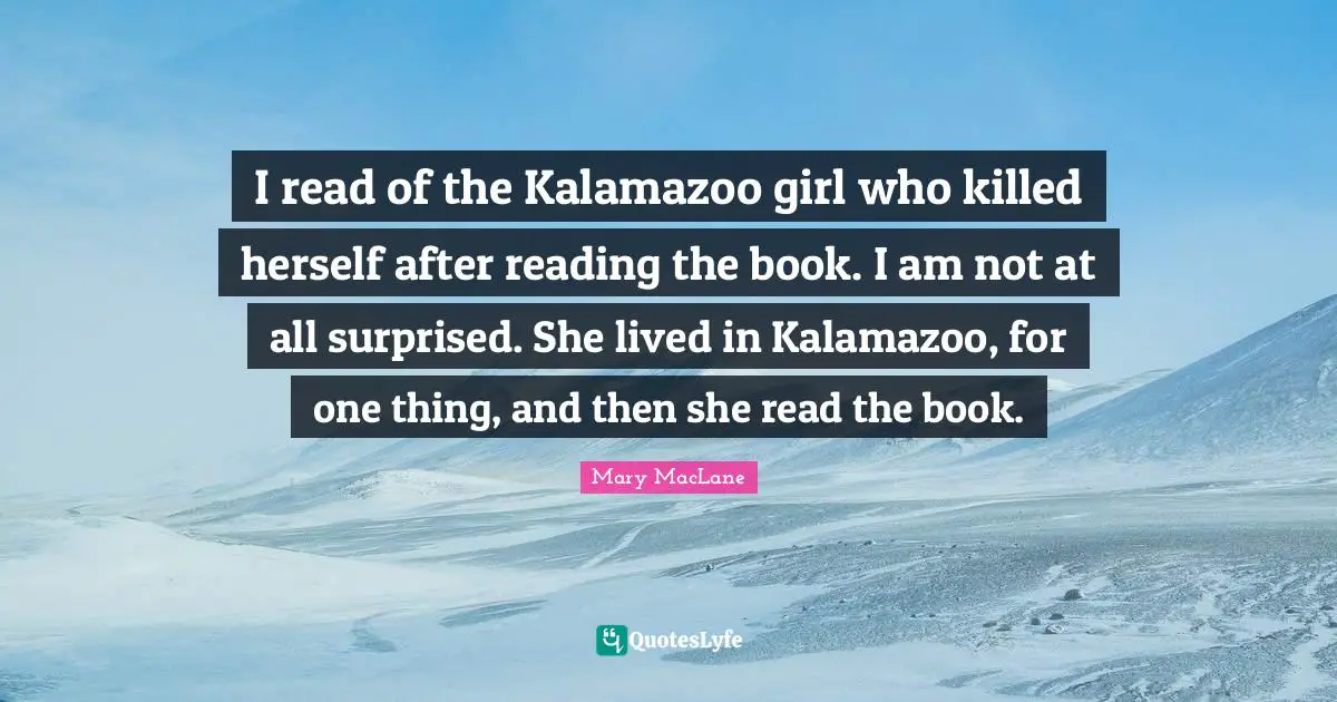 I read of the Kalamazoo girl who killed herself after reading the book. I am not at all surprised. She lived in Kalamazoo, for one thing, and then she read the book.