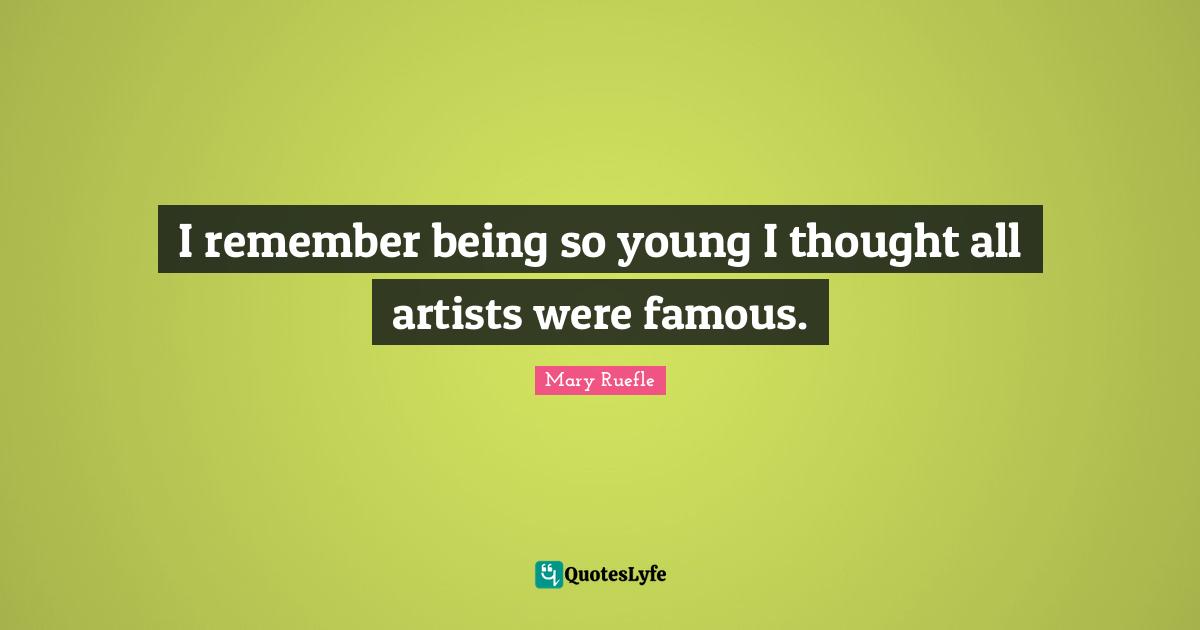 Mary Ruefle Quotes: "I remember being so young I thought all artists were famous."